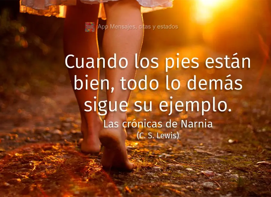Cuando los pies están bien, todo lo demás sigue su ejemplo. (Las crónicas de Narnia: El león, la bruja y el armario) C. S. Lewis