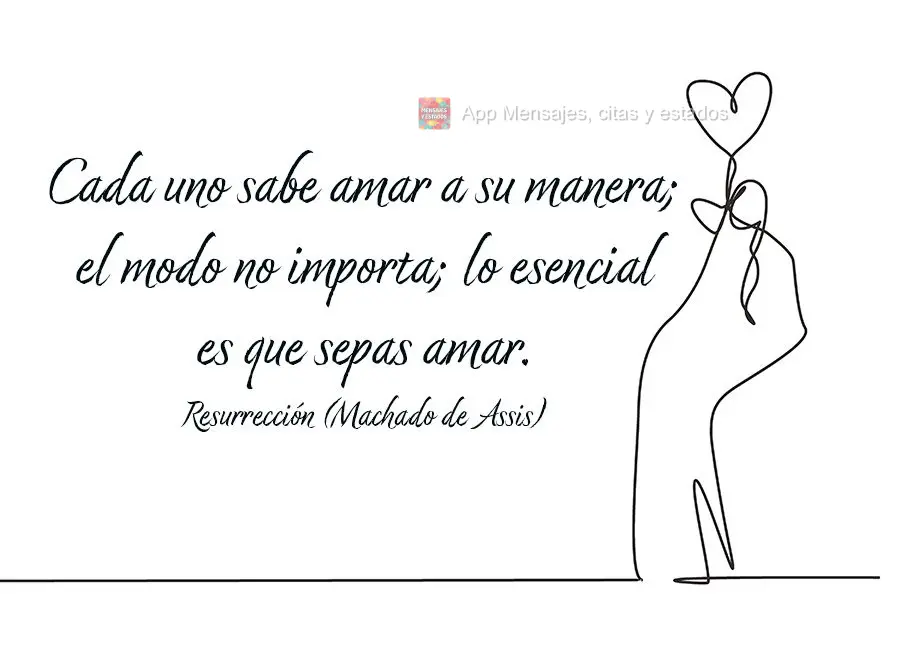 Cada uno sabe amar a su manera; el modo no importa; lo esencial es que sepas amar. Resurrección (Hacha de Asís)