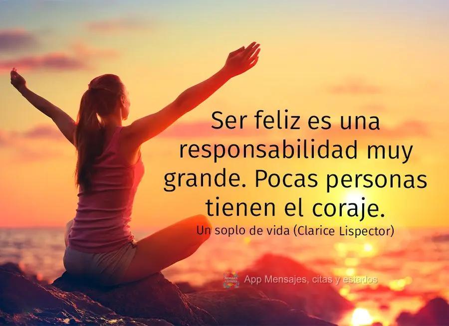 Ser feliz es una responsabilidad muy grande. Pocas personas tienen el coraje. Un soplo de vida (Clarice Lispector)