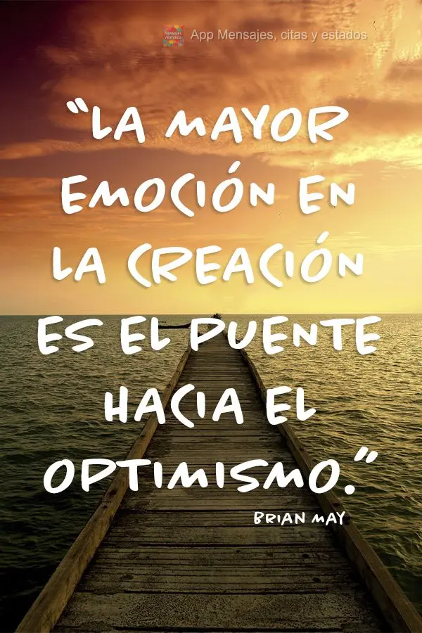 “La mayor emoción en la creación es el puente hacia el optimismo.”  Brian May
