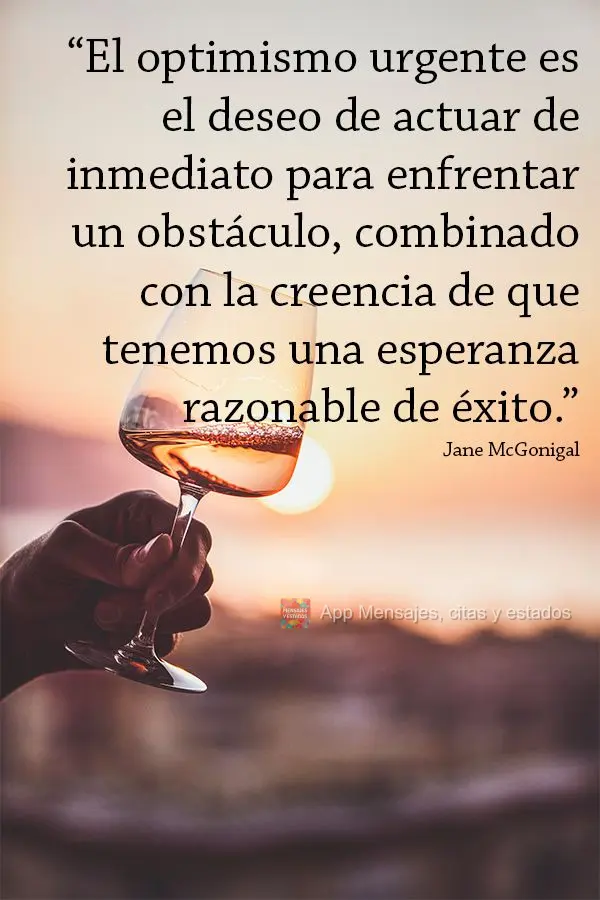 “El optimismo urgente es el deseo de actuar de inmediato para enfrentar un obstáculo, combinado con la creencia de que tenemos una esperanza razonable...