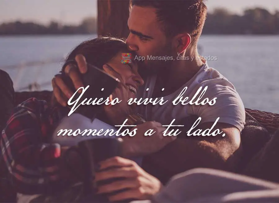 Quiero vivir bellos momentos a tu lado.