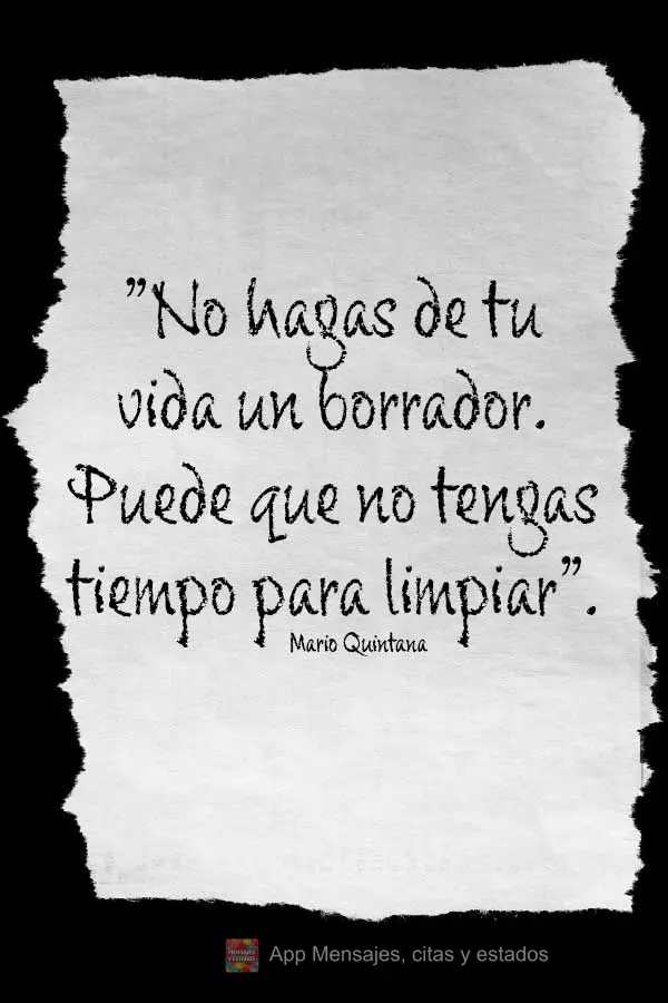 “No hagas de tu vida un borrador. Puede que no tengas tiempo para limpiar”. Mario Quintana