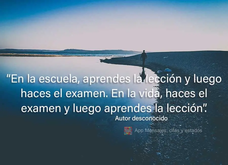 “Na escola, você recebe a lição e depois faz a prova. Na vida, você faz a prova e depois recebe a lição.” Autor desconhecido