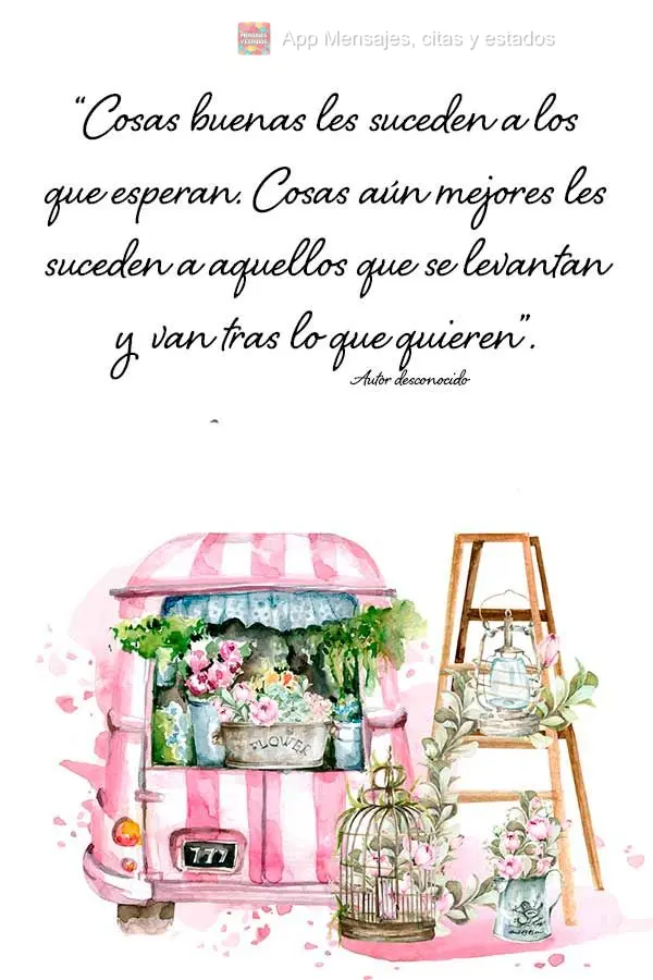 “Cosas buenas les suceden a los que esperan. Cosas aún mejores les suceden a aquellos que se levantan y van tras lo que quieren”. Autor desconocido...