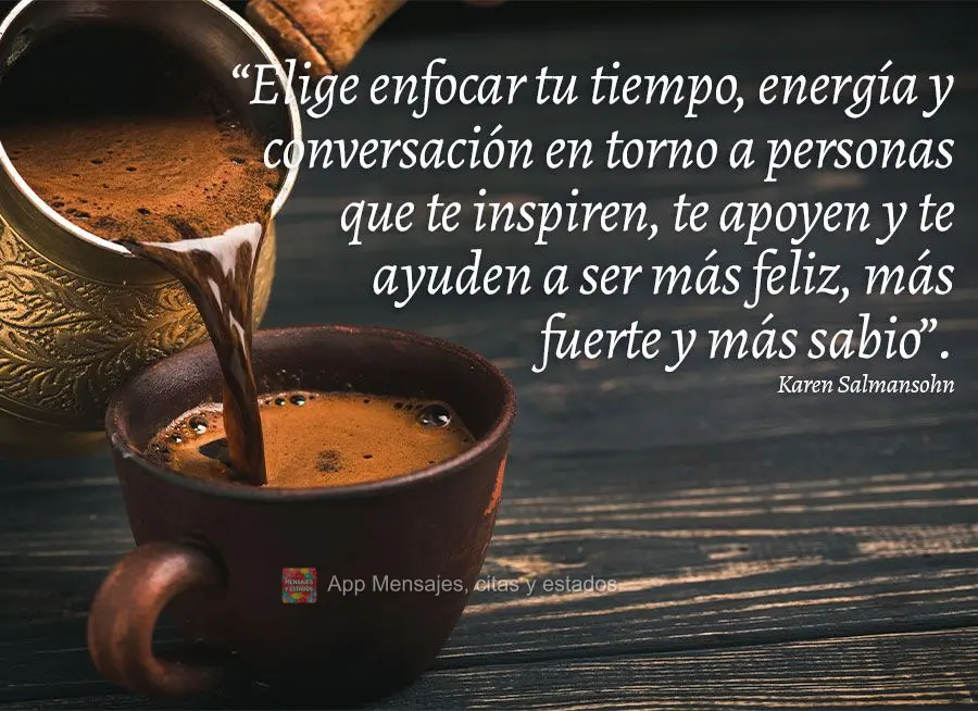“Escolha concentrar seu tempo, energia e conversa em torno de pessoas que inspiram, o apoiam e o ajudam em seu eu mais feliz, forte e sábio.”  Karen...