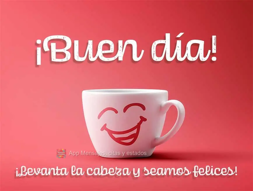 ¡Levanta la cabeza y seamos felices! ¡Buen día!