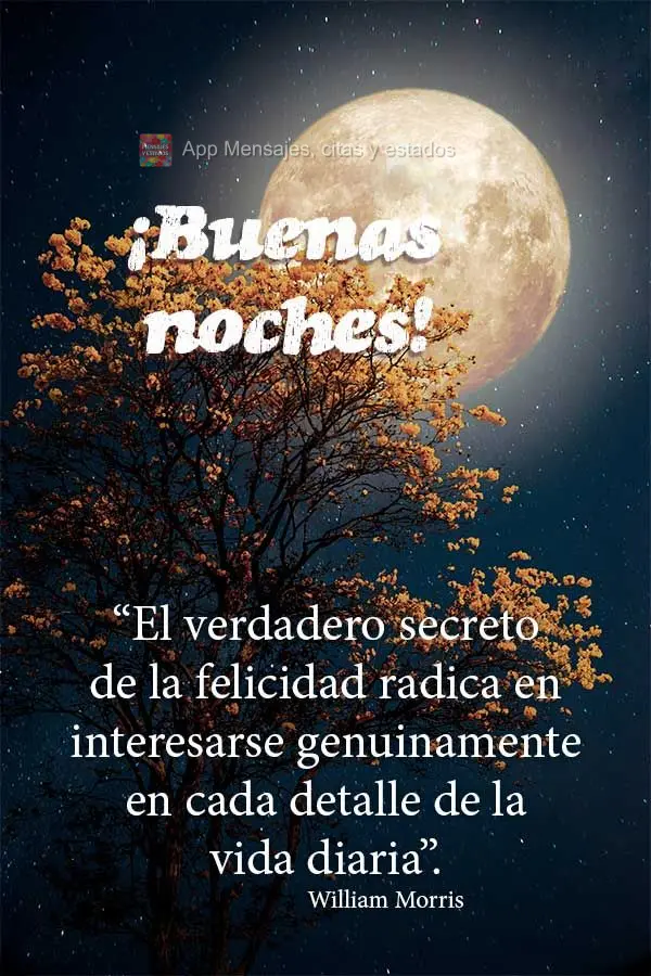 “O verdadeiro segredo da felicidade está em ter um interesse genuíno em todos os detalhes da vida diária.” Boa noite! William Morris