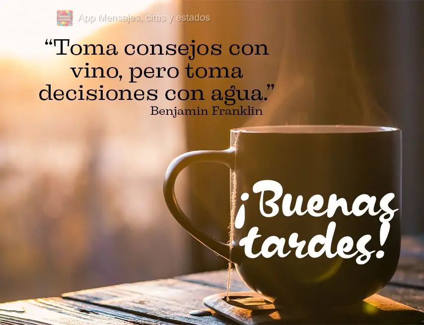 “Toma conselhos com o vinho, mas toma decisões com a água.” Boa tarde!  Benjamin Franklin