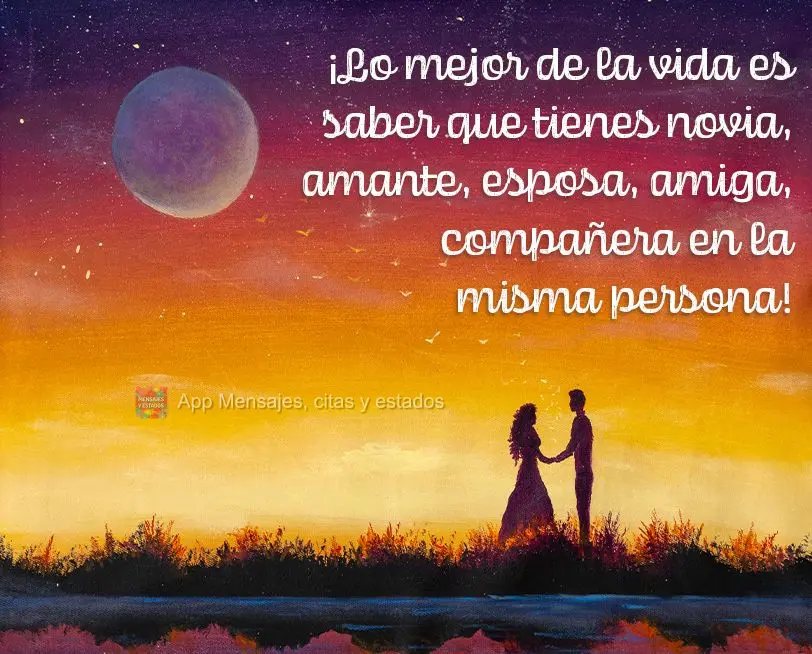 ¡Lo mejor de la vida es saber que tienes novia, amante, esposa, amiga, compañera en la misma persona!