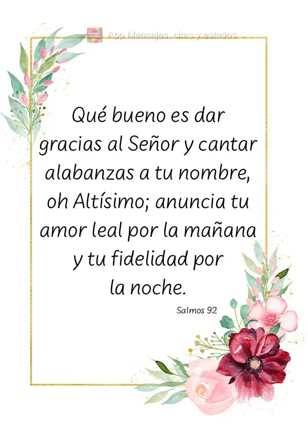 Qué bueno es dar gracias al Señor y cantar alabanzas a tu nombre, oh Altísimo; anuncia tu amor leal por la mañana y tu fidelidad por la noche. Salmos...