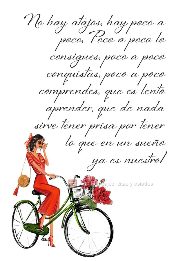 No hay atajos, hay poco a poco. Poco a poco lo consigues, poco a poco conquistas, poco a poco comprendes, que es lento aprender, que de nada sirve tener ...