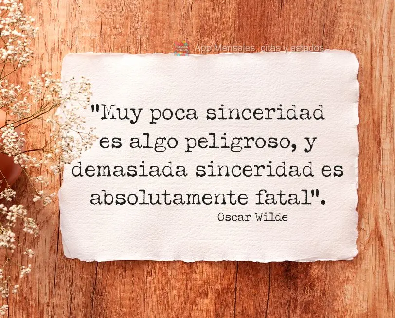 "Muy poca sinceridad es algo peligroso, y demasiada sinceridad es absolutamente fatal".  Oscar Wilde