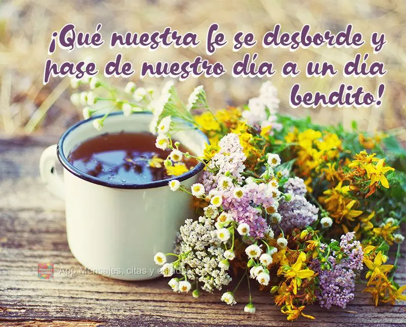 ¡Qué nuestra fe se desborde y pase de nuestro día a un día bendito!
