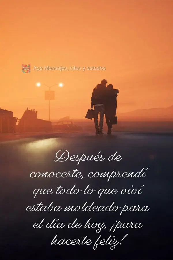 Después de conocerte, comprendí que todo lo que viví estaba moldeado para el día de hoy, ¡para hacerte feliz!