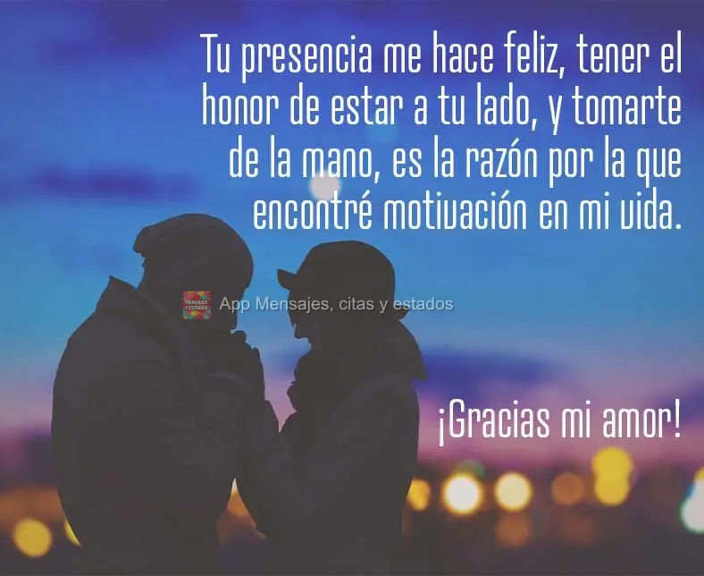 Sua presença me faz feliz, ter a honra de estar ao seu lado, e segurar a sua mão, é a razão pela qual eu encontrei motivação na minha vida. Obrigad...
