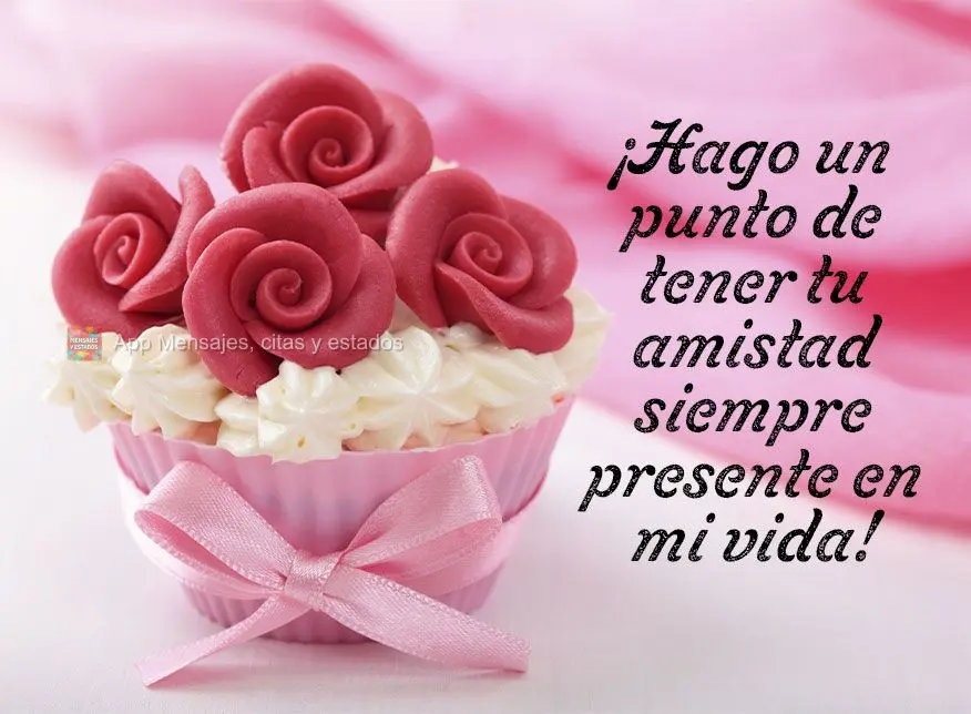 ¡Hago un punto de tener tu amistad siempre presente en mi vida!