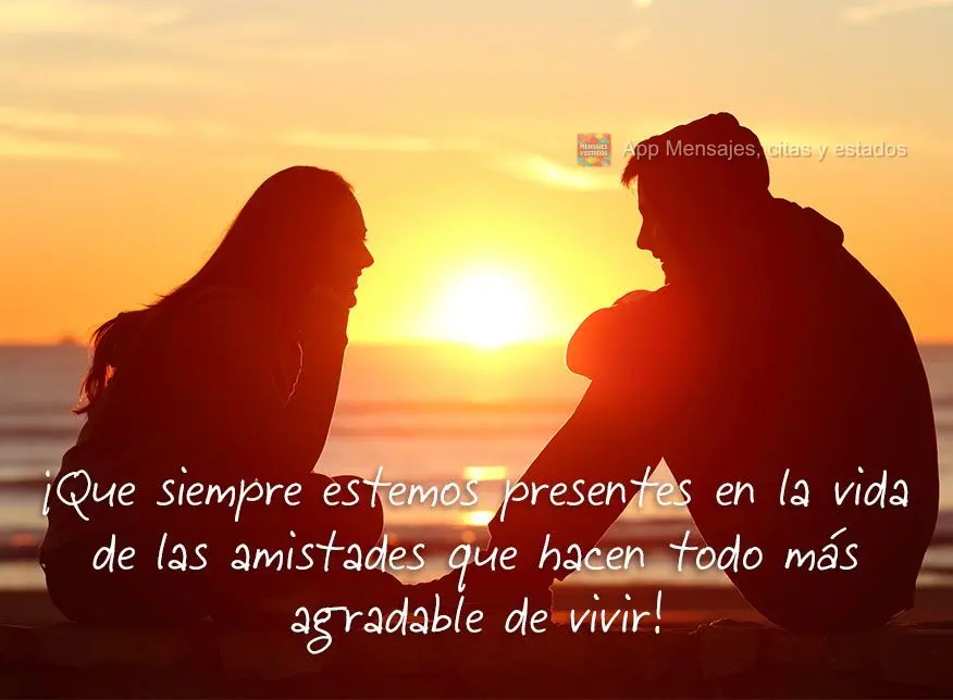 ¡Que siempre estemos presentes en la vida de las amistades que hacen todo más agradable de vivir!