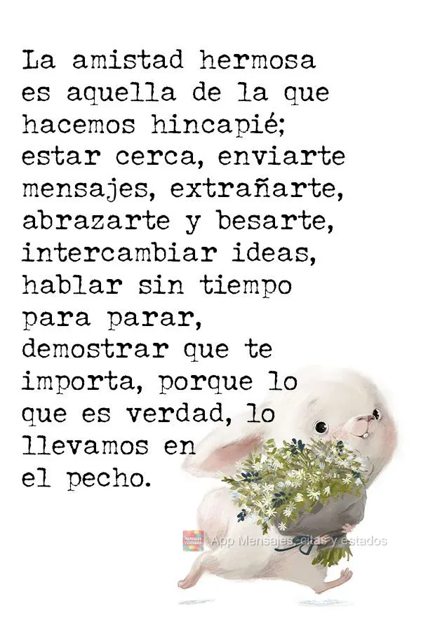 La amistad hermosa es aquella de la que hacemos hincapié; estar cerca, enviarte mensajes, extrañarte, abrazarte y besarte, intercambiar ideas, hablar s...