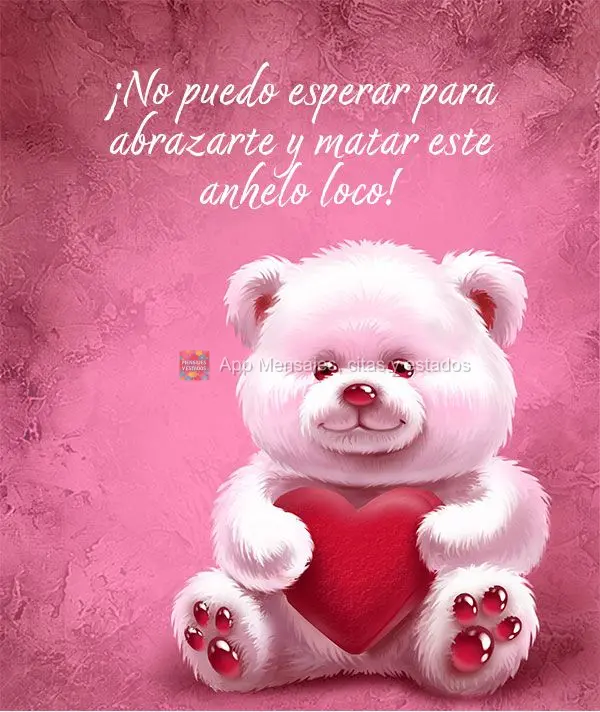 ¡No puedo esperar para abrazarte y matar este anhelo loco!