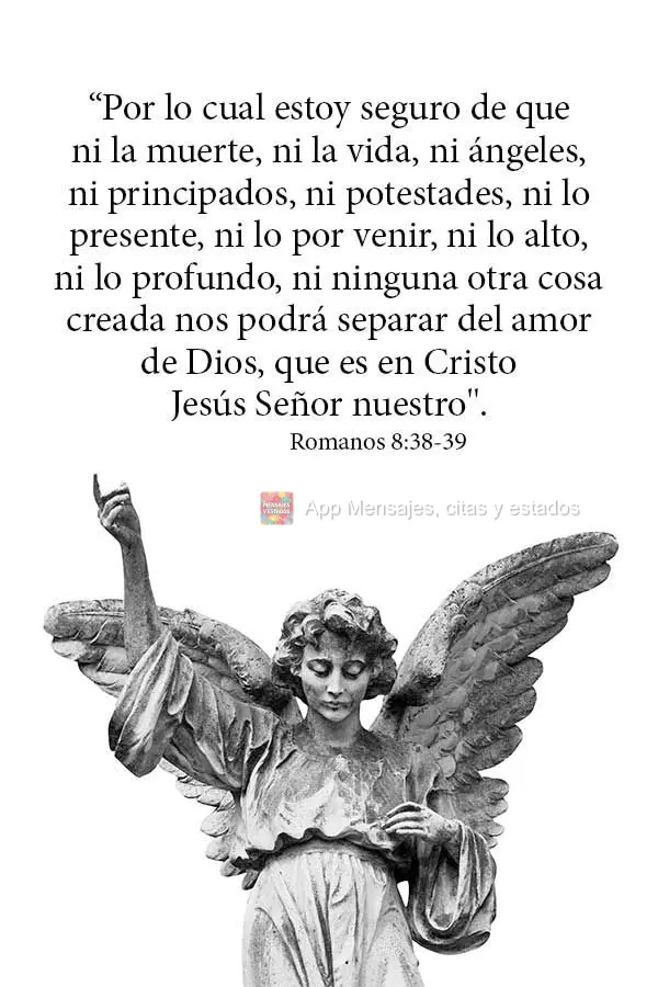 “Por lo cual estoy seguro de que ni la muerte, ni la vida, ni ángeles, ni principados, ni potestades, ni lo presente, ni lo por venir, ni lo alto, ni ...