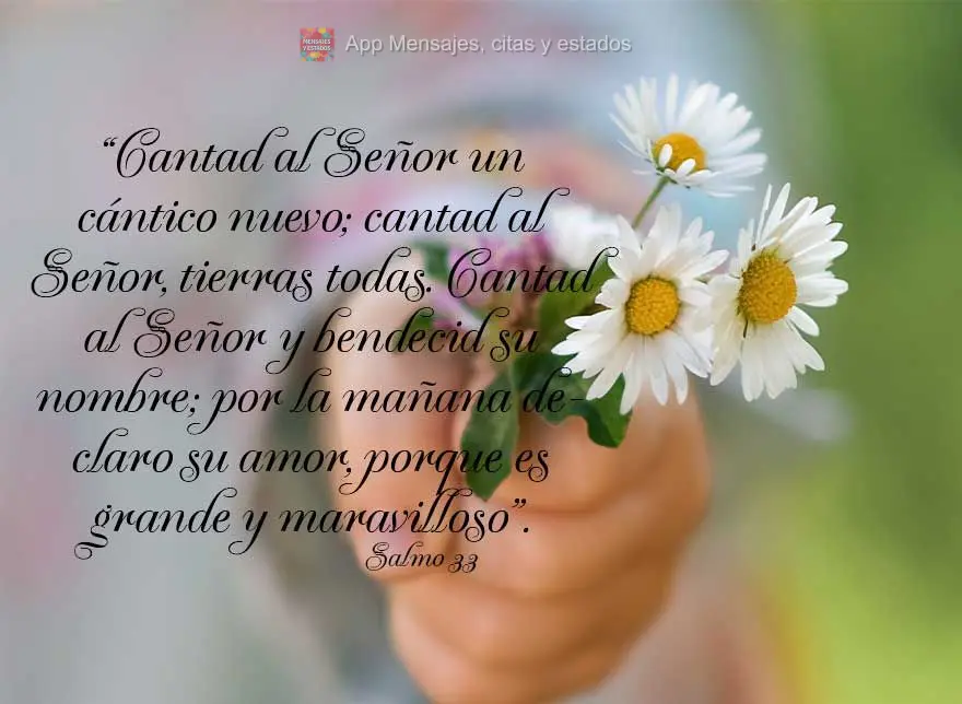 "Cantai ao Senhor um cântico novo; cantai ao Senhor, todas as terras. Cantai ao Senhor e bendizei o seu nome; anunciei de manhã o seu amor, pois ele é...