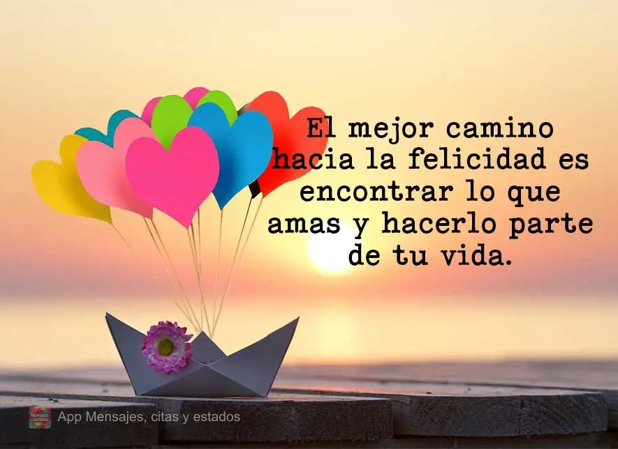O melhor caminho para a felicidade é encontrar aquilo que você ama e tornar isso parte de sua vida.