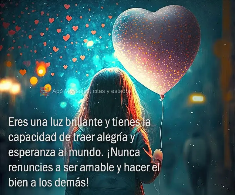 Você é uma luz brilhante e você tem a capacidade de trazer alegria e esperança para o mundo. Nunca desista de ser gentil e fazer o bem para os outros...