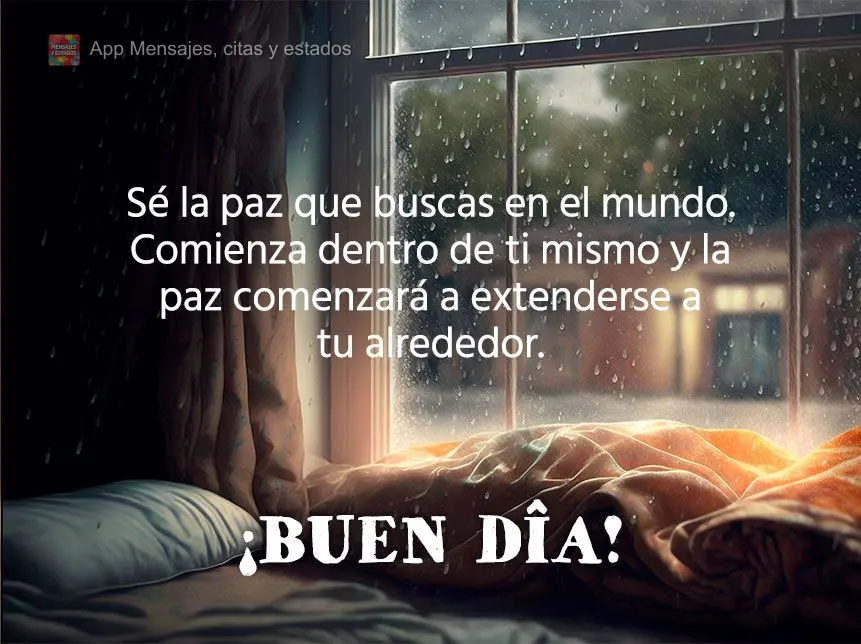 Seja a paz que procuras no mundo. Comece dentro de você mesmo, e a paz começará a se espalhar ao seu redor. Bom dia!