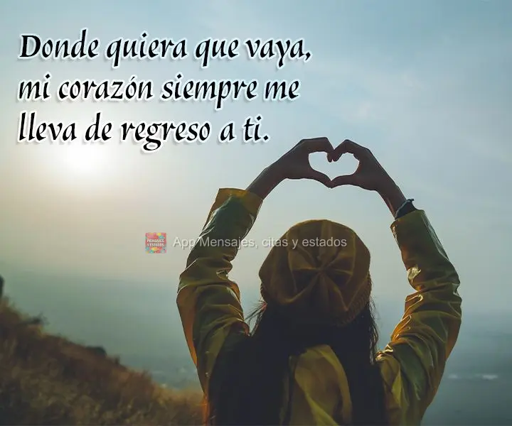 Onde quer que eu vá, meu coração sempre me leva de volta para você.
