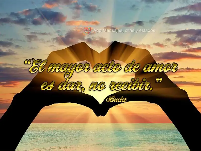 “O maior ato de amor é dar, não receber.”  Buda