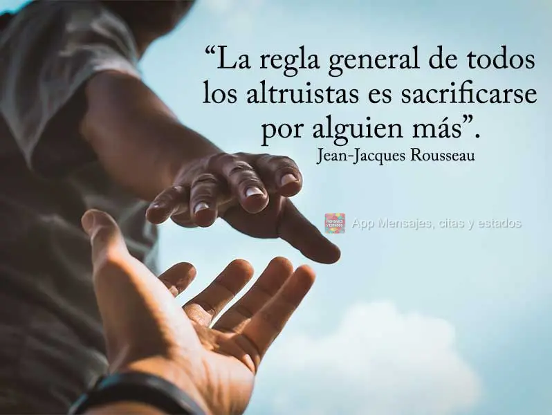 “La regla general de todos los altruistas es sacrificarse por alguien más”. Jean-Jacques Rousseau