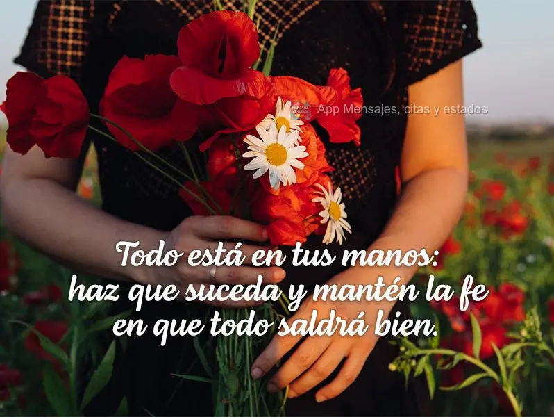 Todo está en tus manos: haz que suceda y mantén la fe en que todo saldrá bien.