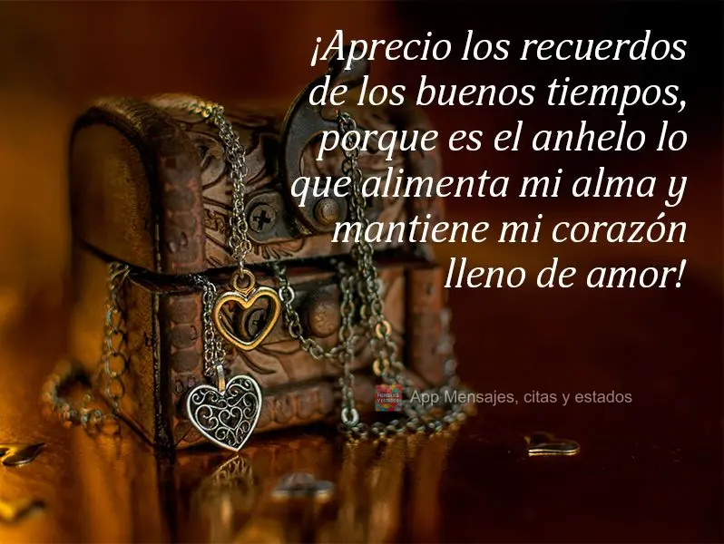 ¡Aprecio los recuerdos de los buenos tiempos, porque es el anhelo lo que alimenta mi alma y mantiene mi corazón lleno de amor!
