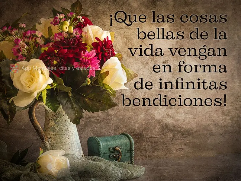 ¡Que las cosas bellas de la vida vengan en forma de infinitas bendiciones!