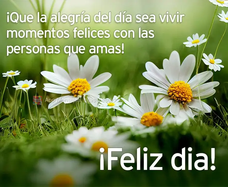¡Que la alegría del día sea vivir momentos felices con las personas que amas! ¡Feliz dia!