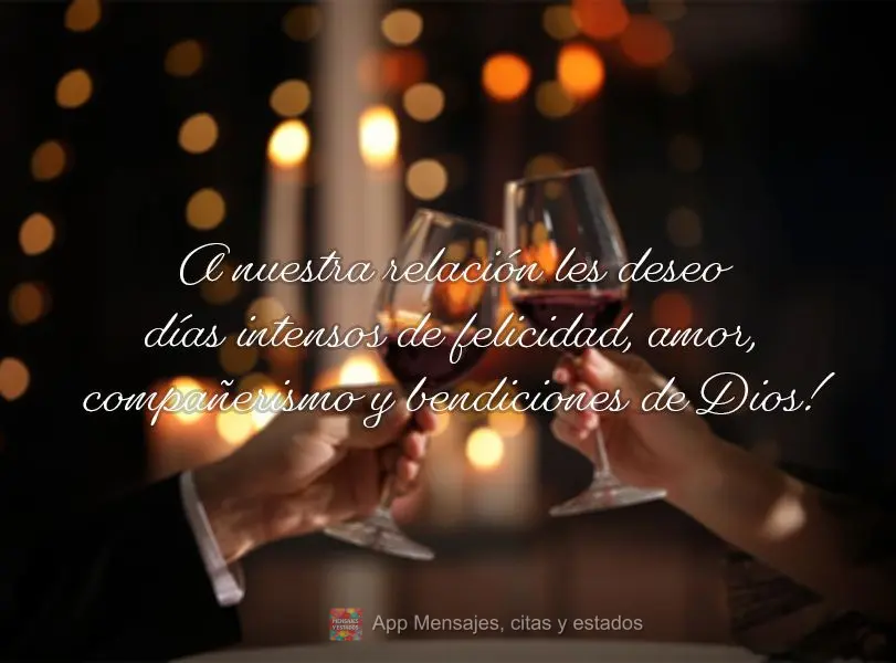 Ao nosso relacionamento desejo dias intensos de felicidades, amor, companheirismo e as bênçãos de Deus!