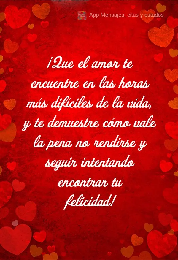 Que o amor te encontre nas horas mais difíceis da vida, e mostre a você como vale a pena não desistir e continuar tentando encontrar sua felicidade!...