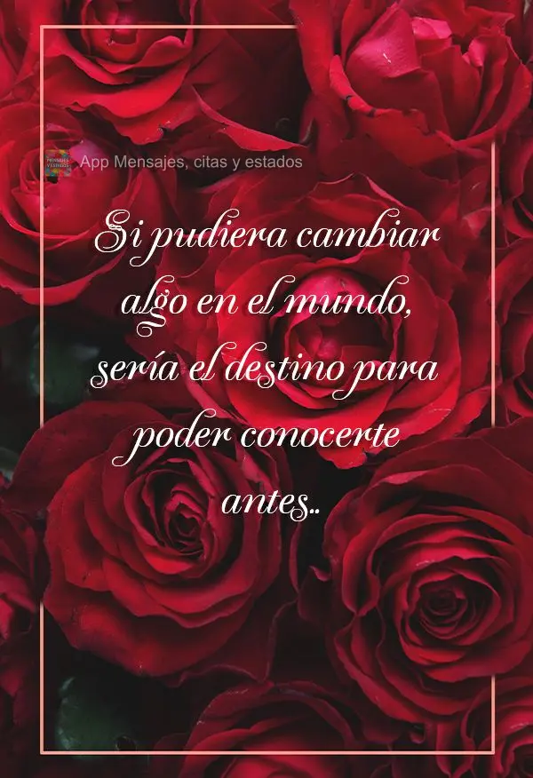 Se eu pudesse mudar alguma coisa no mundo, seria o destino para que eu pudesse te encontrar mais cedo. 