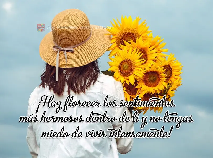 Floresça os sentimentos mais bonitos dentro de você e não tenha medo de viver intensamente!