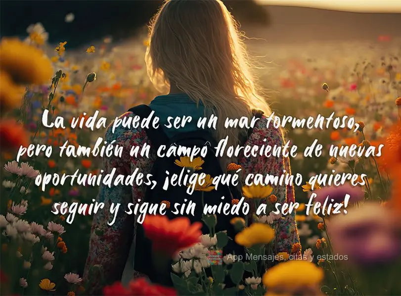 A vida pode ser um mar tempestuoso, mas também um campo florido de novas oportunidades, escolha qual caminho você quer seguir e siga sem medo de ser fe...