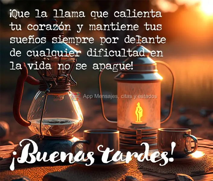 ¡Que la llama que calienta tu corazón y mantiene tus sueños siempre por delante de cualquier dificultad en la vida no se apague! ¡Buenas tardes!