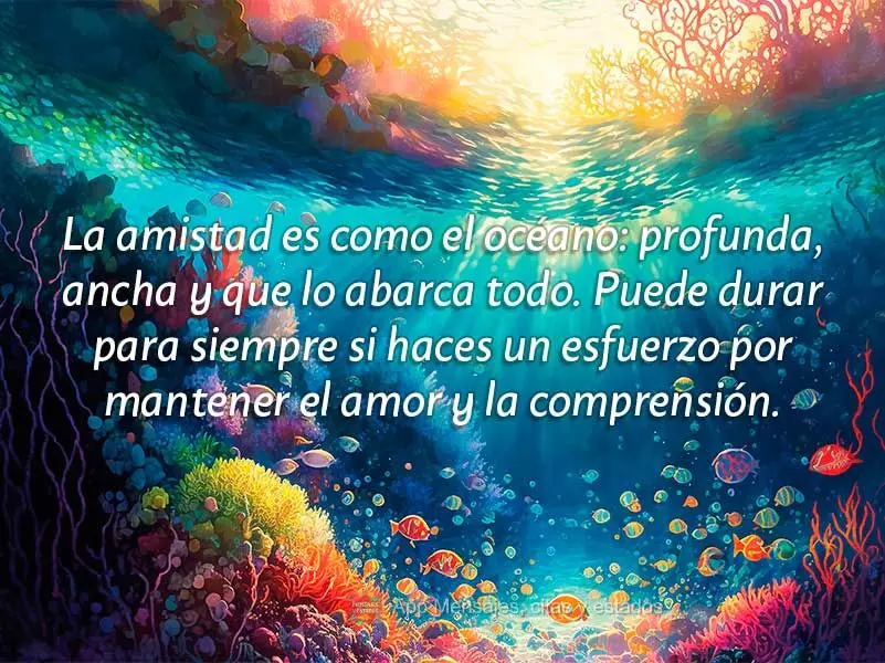 La amistad es como el océano: profunda, ancha y que lo abarca todo. Puede durar para siempre si haces un esfuerzo por mantener el amor y la comprensión...