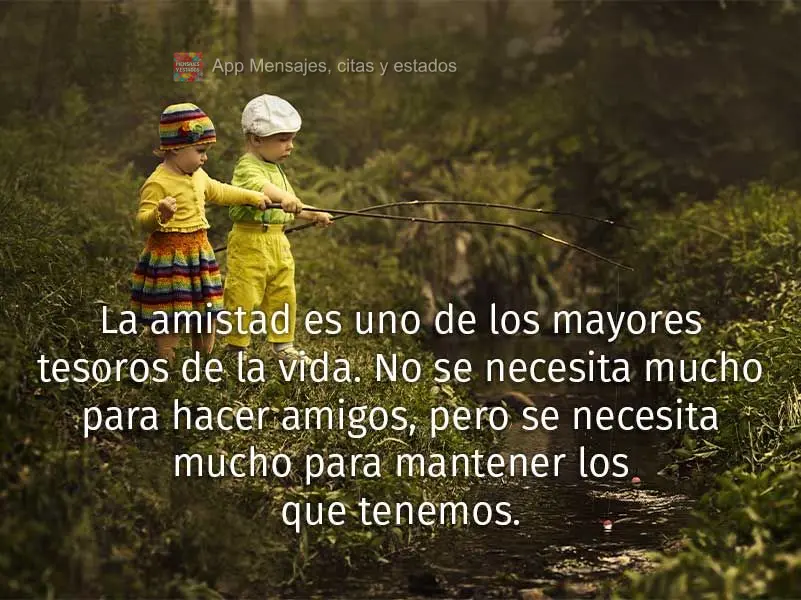 La amistad es uno de los mayores tesoros de la vida. No se necesita mucho para hacer amigos, pero se necesita mucho para mantener los que tenemos.