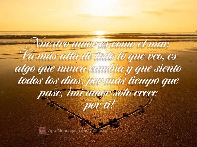 Nosso amor é como o mar. Vai além de tudo o que vejo, é algo que nunca muda e que a cada dia eu sinto, por mais que o tempo passe meu amor só cresce ...