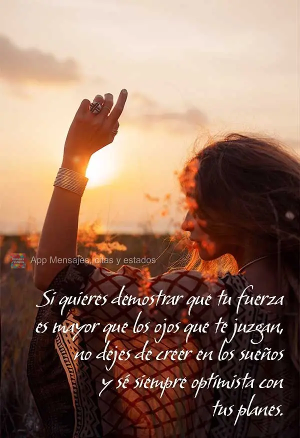 Se queres provar que sua força é maior que os olhos que te julgam, não deixe de acreditar em sonho, e se mantenha sempre otimista sobre seus planos....