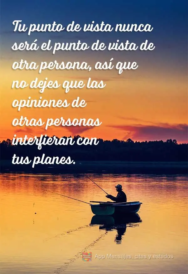 O seu ponto de vista nunca será o ponto de vista de outra pessoa, então não deixe que a opinião dos outros interfira em seus planos.
