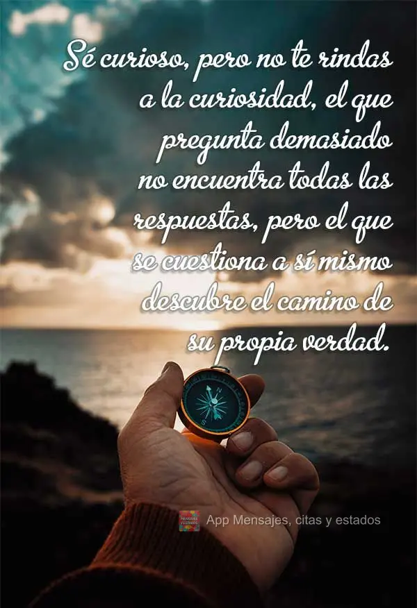 Sé curioso, pero no te rindas a la curiosidad, el que pregunta demasiado no encuentra todas las respuestas, pero el que se cuestiona a sí mismo descubr...