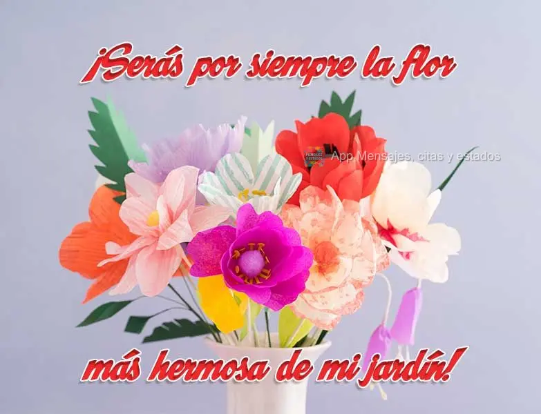 ¡Serás por siempre la flor más hermosa de mi jardín!