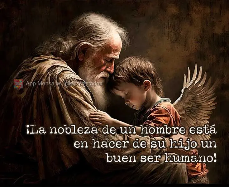 ¡La nobleza de un hombre está en hacer de su hijo un buen ser humano!